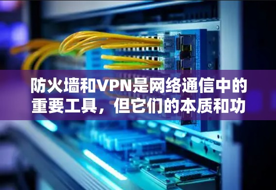 防火墙和VPN是网络通信中的重要工具，但它们的本质和功能有所不同。以下是对两者区别和联系的详细分析