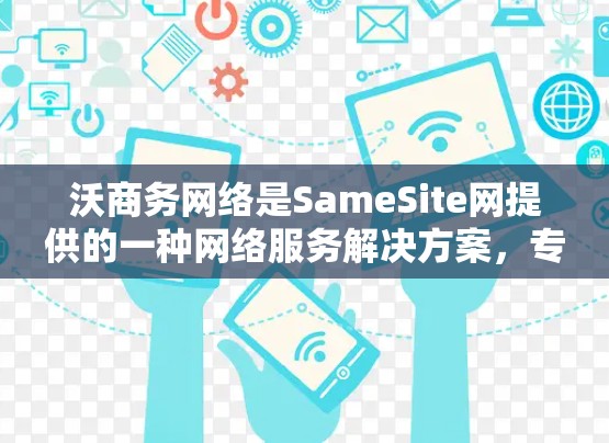 沃商务网络是SameSite网提供的一种网络服务解决方案，专为沃商务提供加密的网络功能。以下是沃商务网络的主要特点、使用方式以及注意事项