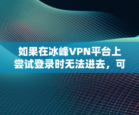 如果在冰峰VPN平台上尝试登录时无法进去，可能是由于以下原因导致的