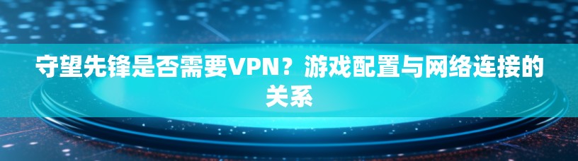 守望先锋是否需要VPN？游戏配置与网络连接的关系