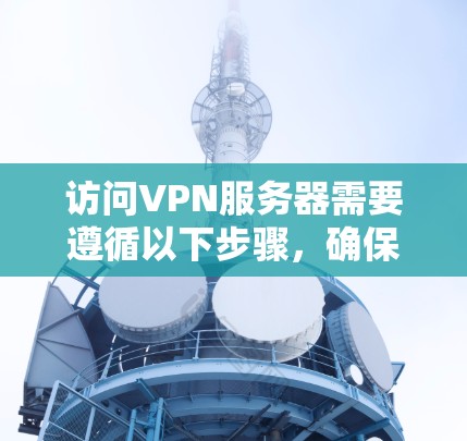 访问VPN服务器需要遵循以下步骤，确保每一步都正确无误
