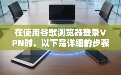 在使用谷歌浏览器登录VPN时，以下是详细的步骤和注意事项