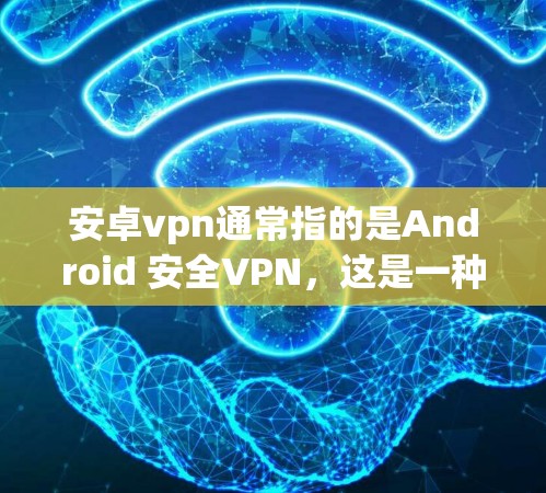安卓vpn通常指的是Android 安全VPN，这是一种通过VPN连接安卓设备来防止恶意软件或恶意软件传播的工具。以下是一些关于如何正确使用安卓vpn的提示
