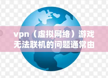 vpn（虚拟网络）游戏无法联机的问题通常由多种因素导致，以下是一些常见原因及解决方案