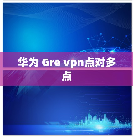华为 Gre vpn点对多点