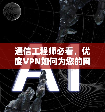 通信工程师必看，优度VPN如何为您的网络带来安全保障