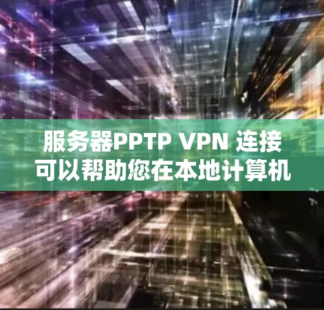 服务器PPTP VPN 连接可以帮助您在本地计算机上远程访问服务器上的文档（如PDF、PPT、文档等）以下是关于服务器PPTP VPN 连接的详细步骤和建议