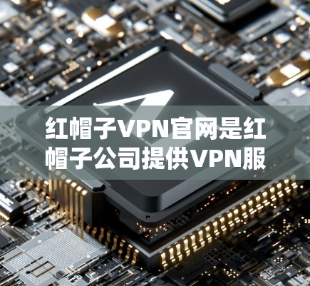 红帽子VPN官网是红帽子公司提供VPN服务的官方网站。以下是一步步的指南，帮助你访问并了解红帽子VPN的详情
