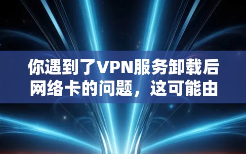 你遇到了VPN服务卸载后网络卡的问题，这可能由多种因素引起。以下是如何逐步排查和解决问题的步骤