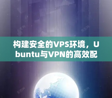 构建安全的VPS环境，Ubuntu与VPN的高效配置与安全防护