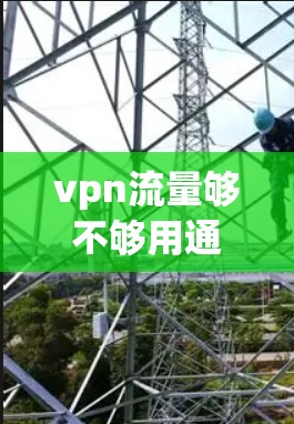 vpn流量够不够用通常指的是用户在使用VPN服务时，是否需要调整流量设置，以满足个人或网络流量需求。以下是几个可能的解释和建议