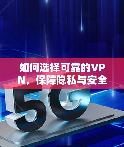 如何选择可靠的VPN，保障隐私与安全的实用指南