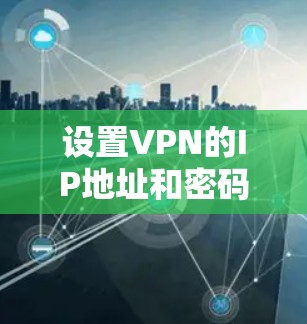 设置VPN的IP地址和密码是一个关键步骤，以下是详细的指南