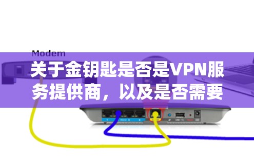 关于金钥匙是否是VPN服务提供商，以及是否需要付费上网，建议您先核实公司名称或品牌是否正确。如果您指的是Vpnkey或其他VPN公司，我们可以提供更详细的帮助