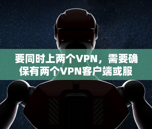 要同时上两个VPN，需要确保有两个VPN客户端或服务同时登录到同一个网络环境，并且满足以下条件