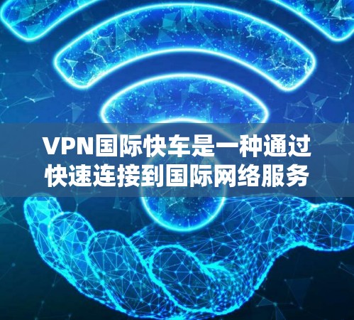 VPN国际快车是一种通过快速连接到国际网络服务器来访问其他国家网络的方法，通常涉及国际 VPN 网络。该工具可以帮助用户快速获取国际内容，但需谨慎考虑安全性和隐私问题。以下是详细的分析