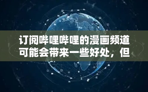 订阅哔哩哔哩的漫画频道可能会带来一些好处，但也可能面临一些挑战。以下是一些综合考虑的因素，帮助您做出明智的决定