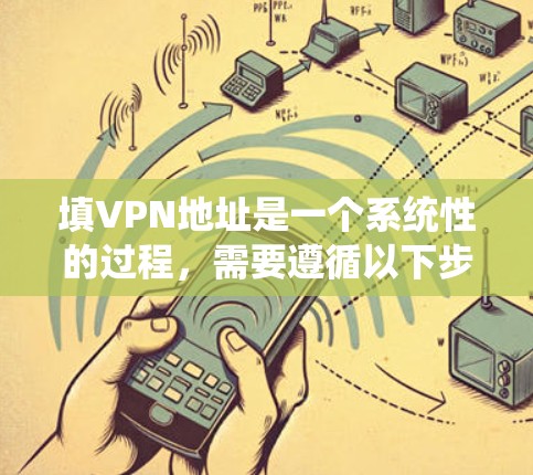 填VPN地址是一个系统性的过程，需要遵循以下步骤以确保成功。以下是对填VPN地址的详细指南