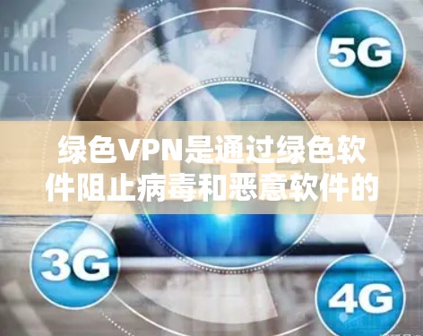 绿色VPN是通过绿色软件阻止病毒和恶意软件的VPN，提供一个安全的网络环境。以下是对绿色VPN的详细介绍