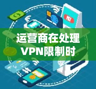 运营商在处理VPN限制时，可以通过多种措施确保用户安全有效访问网络服务。以下是运营商在处理VPN限制的步骤总结