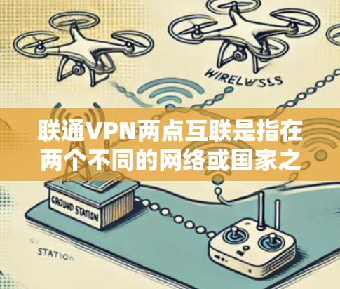 联通VPN两点互联是指在两个不同的网络或国家之间同时使用VPN服务的技术。这种技术旨在通过多家VPN服务实现对不同地区的网络访问，从而提供更灵活、更安全的网络连接