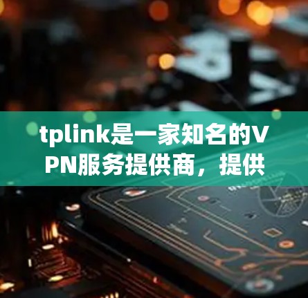 tplink是一家知名的VPN服务提供商，提供多种VPN产品和服务。以下是tplink中的一些主要VPN型号及其特点