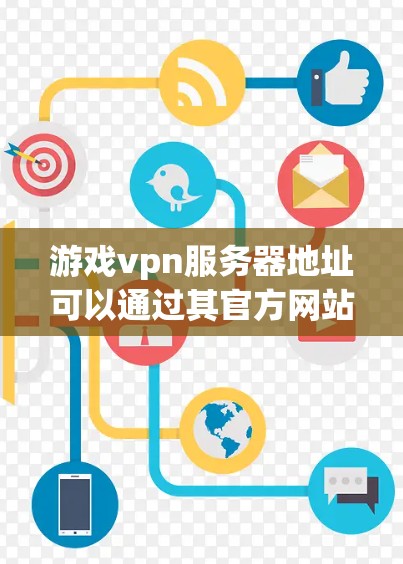 游戏vpn服务器地址可以通过其官方网站或相关服务器管理工具获取。以下是一些常见的游戏服务器IP地址，供参考