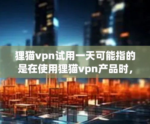 狸猫vpn试用一天可能指的是在使用狸猫vpn产品时，试用一天的体验。以下是对这种情况的分析和建议