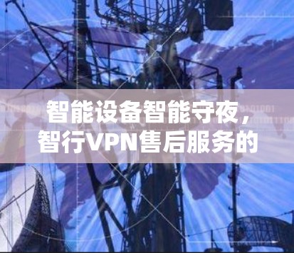 智能设备智能守夜，智行VPN售后服务的力量与挑战