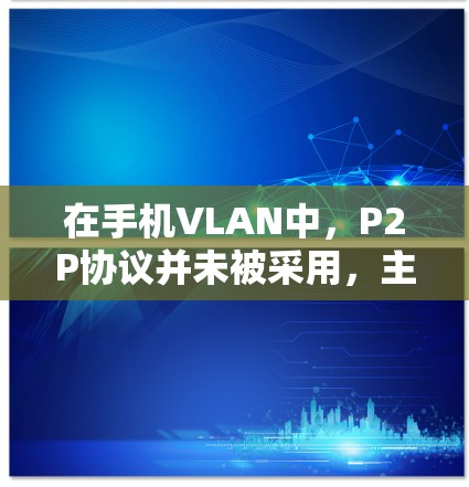 在手机VLAN中，P2P协议并未被采用，主要原因包括以下几点