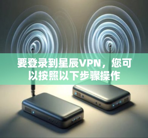 要登录到星辰VPN，您可以按照以下步骤操作