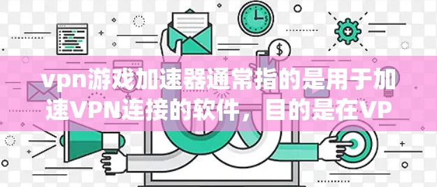 vpn游戏加速器通常指的是用于加速VPN连接的软件，目的是在VPN环境下更高效地下载游戏、视频内容或应用程序。以下是关于VPN游戏加速器的一些关键信息
