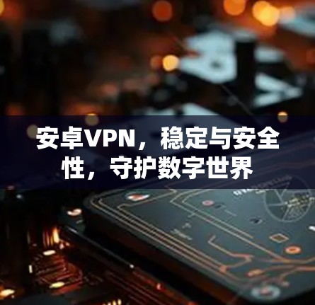 安卓VPN，稳定与安全性，守护数字世界