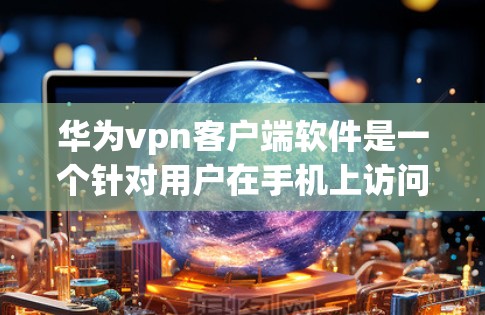 华为vpn客户端软件是一个针对用户在手机上访问国外网络资源的VPN工具，旨在提供安全、便捷的网络访问体验。以下是对华为vpn客户端软件的详细总结