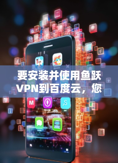 要安装并使用鱼跃VPN到百度云,您可以按照以下步骤操作 要安装并使用鱼跃VPN到百度云,您可以按照以下步骤操作