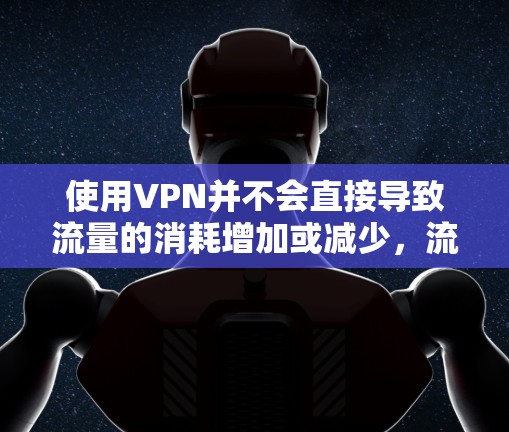 使用VPN并不会直接导致流量的消耗增加或减少，流量的增减是基于实际的数据流量，而不是VPN本身来计算的。以下是详细的解释