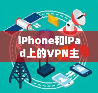 iPhone和iPad上的VPN主要通过苹果官方推出的VPN应用实现，这些应用设计针对移动设备，提供设备管理、设置功能以及VPN服务。以下是具体步骤和步骤说明