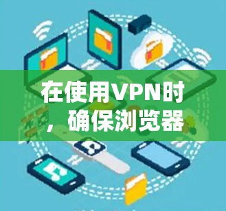 在使用VPN时，确保浏览器是安全且稳定的，避免因VPN环境导致的不稳定或其他问题。以下是一些可能的解决方案