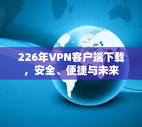 226年VPN客户端下载，安全、便捷与未来