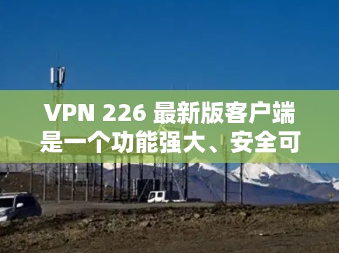 VPN 226 最新版客户端是一个功能强大、安全可靠的工具，能够满足用户在不同场景下的需求。以下是详细介绍