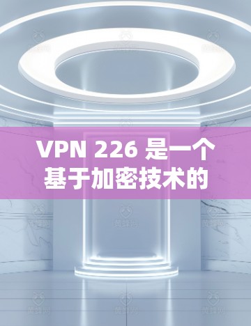 VPN 226 是一个基于加密技术的VPN软件，旨在保护用户的数据和网络安全。以下是获取该软件的步骤说明