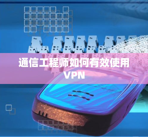 通信工程师如何有效使用VPN