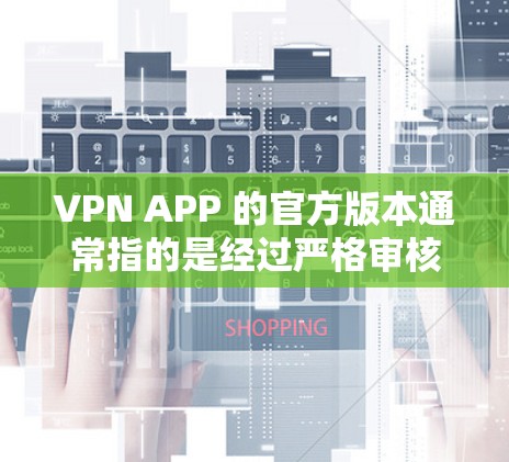 VPN APP 的官方版本通常指的是经过严格审核和推荐的版本，旨在提供安全、可靠和功能丰富的网络连接体验。以下是一些关键点，帮助你更好地了解和选择VPNAPP的官方版本