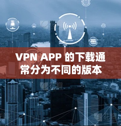 VPN APP 的下载通常分为不同的版本，具体取决于你的需求和使用场景。以下是几种常见的VPN APP 下载方式