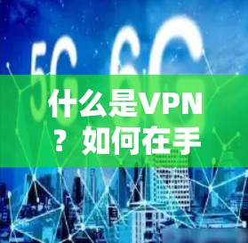 什么是VPN？如何在手机客户端下载并安全使用