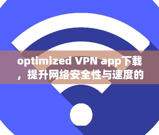 optimized VPN app下载，提升网络安全性与速度的首选解决方案