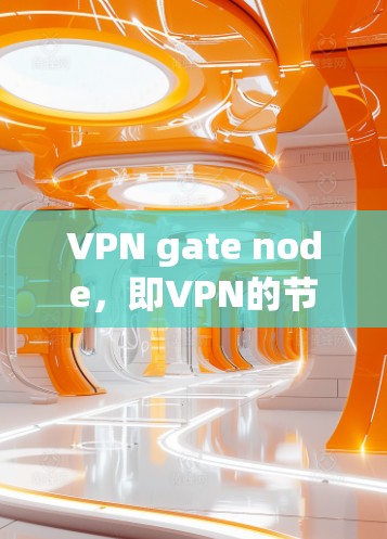 VPN gate node，即VPN的节点，位于网络内部，负责接收和处理用户的请求。这些节点通常位于特定的地理位置，以确保用户的安全和网络环境的可靠性。以下是关于VPN gate node的常见位置