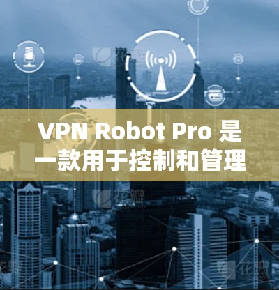 VPN Robot Pro 是一款用于控制和管理VPN流量的软件，专为苹果平台设计。以下是使用该软件的详细步骤