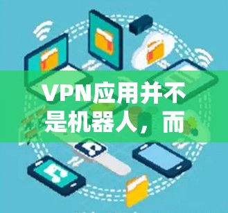 VPN应用并不是机器人，而是专门用于控制或管理VPN访问的工具。如果你指的是某种用于控制或管理VPN访问的软件或工具，那么可能指的是VPN机器人或控制VPN访问软件。以下是一些可能的解释和建议