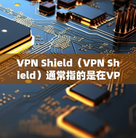 VPN Shield（VPN Shield）通常指的是在VPN中使用的防火墙或加密技术，用于在高速网络中提供安全的通信通道。它通过加密数据传输，防止未经授权的访问，并保护数据免受入侵